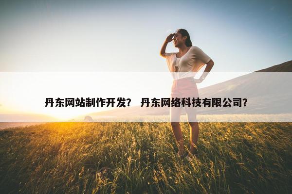 丹东网站制作开发？ 丹东网络科技有限公司？