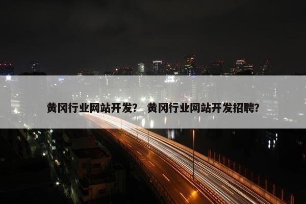 黄冈行业网站开发？ 黄冈行业网站开发招聘？