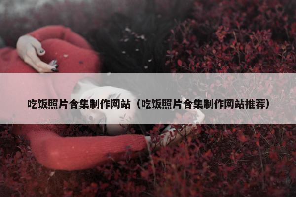 吃饭照片合集制作网站（吃饭照片合集制作网站推荐）