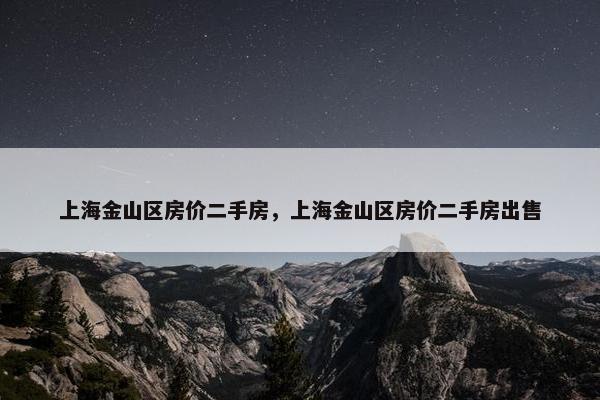上海金山区房价二手房，上海金山区房价二手房出售