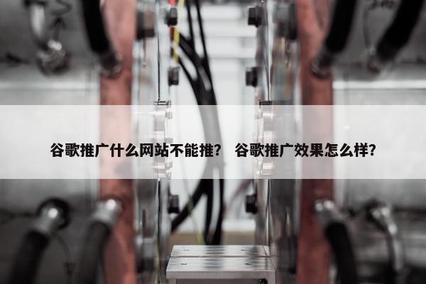 谷歌推广什么网站不能推？ 谷歌推广效果怎么样？