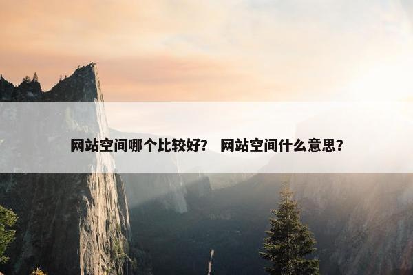 网站空间哪个比较好？ 网站空间什么意思？