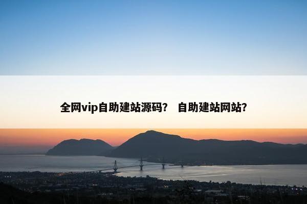 全网vip自助建站源码？ 自助建站网站？