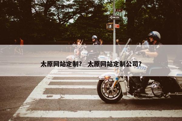 太原网站定制？ 太原网站定制公司？