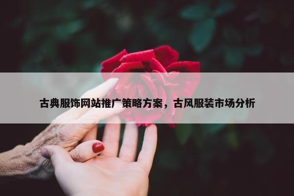 古典服饰网站推广策略方案，古风服装市场分析