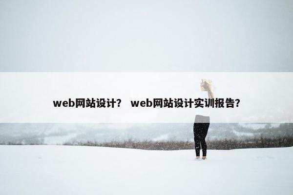 web网站设计？ web网站设计实训报告？