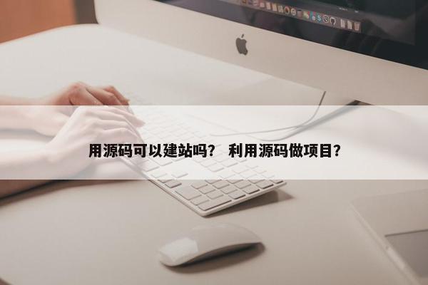 用源码可以建站吗？ 利用源码做项目？