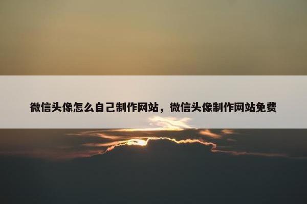微信头像怎么自己制作网站，微信头像制作网站免费