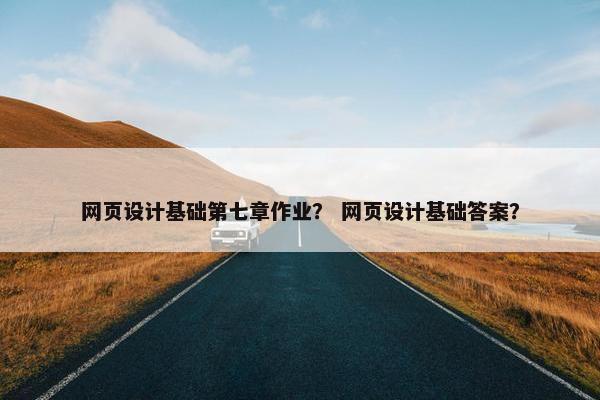 网页设计基础第七章作业？ 网页设计基础答案？
