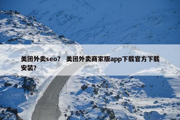美团外卖seo？ 美团外卖商家版app下载官方下载安装？