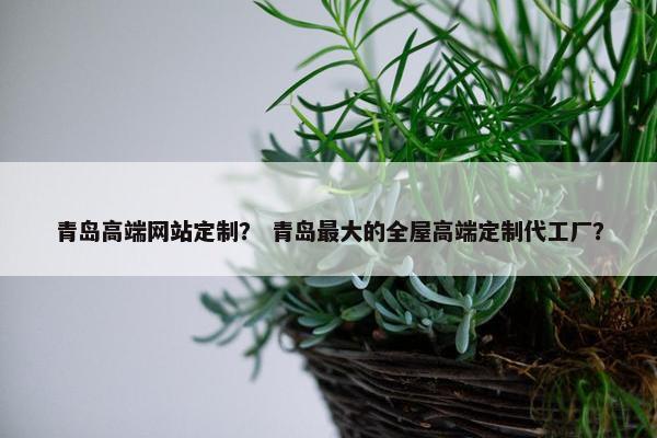 青岛高端网站定制？ 青岛最大的全屋高端定制代工厂？