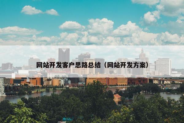 网站开发客户思路总结（网站开发方案）