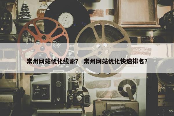 常州网站优化线索？ 常州网站优化快速排名？