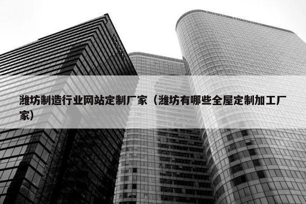 潍坊制造行业网站定制厂家（潍坊有哪些全屋定制加工厂家）