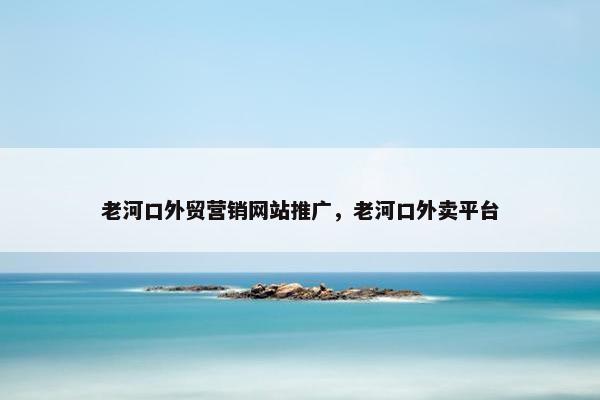 老河口外贸营销网站推广，老河口外卖平台