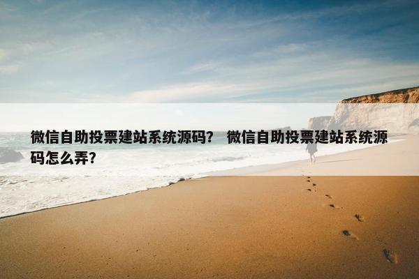 微信自助投票建站系统源码？ 微信自助投票建站系统源码怎么弄？