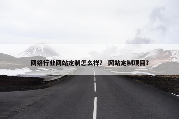 网络行业网站定制怎么样？ 网站定制项目？