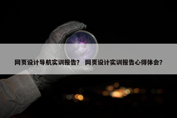 网页设计导航实训报告？ 网页设计实训报告心得体会？