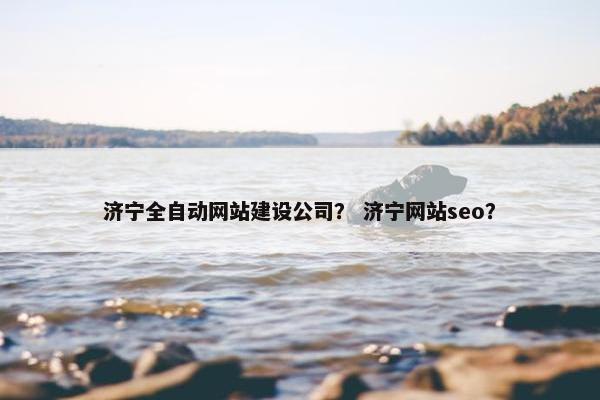 济宁全自动网站建设公司？ 济宁网站seo？