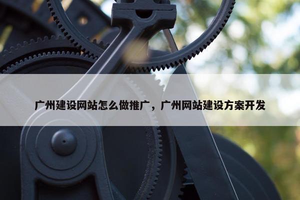 广州建设网站怎么做推广，广州网站建设方案开发