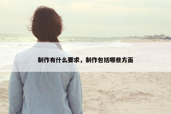 制作有什么要求，制作包括哪些方面