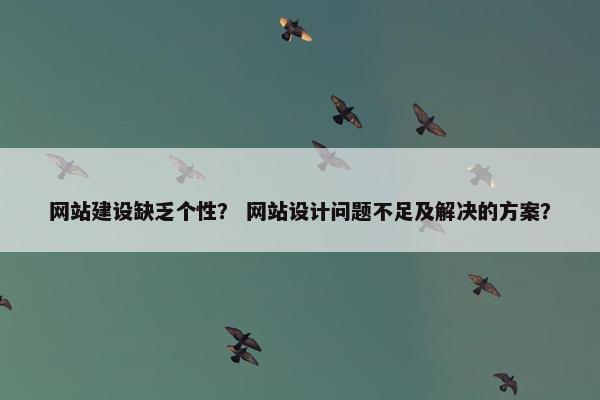 网站建设缺乏个性？ 网站设计问题不足及解决的方案？