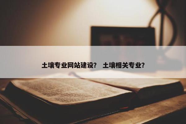 土壤专业网站建设？ 土壤相关专业？