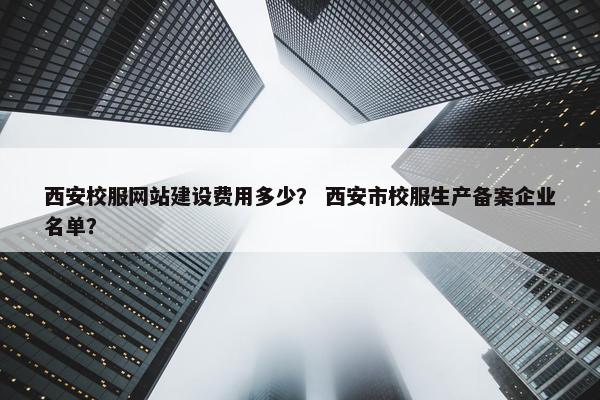 西安校服网站建设费用多少？ 西安市校服生产备案企业名单？