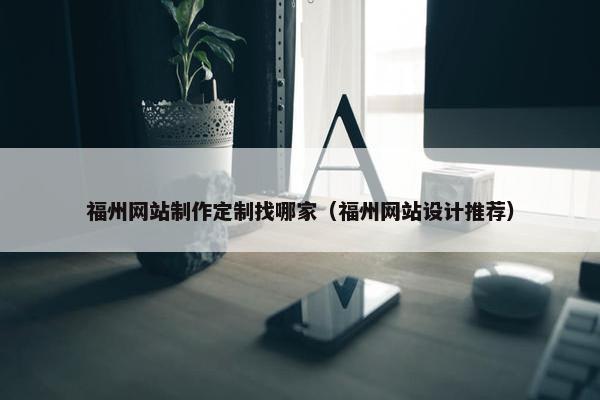 福州网站制作定制找哪家（福州网站设计推荐）