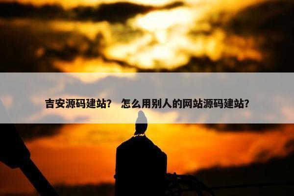 吉安源码建站？ 怎么用别人的网站源码建站？
