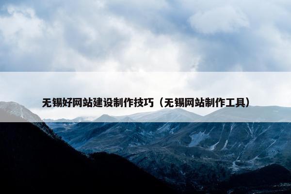 无锡好网站建设制作技巧（无锡网站制作工具）