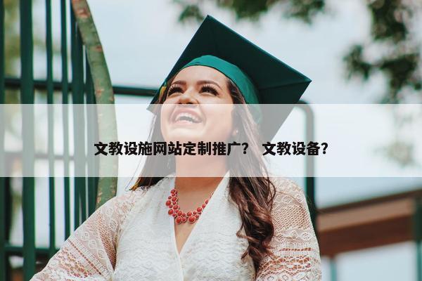 文教设施网站定制推广？ 文教设备？