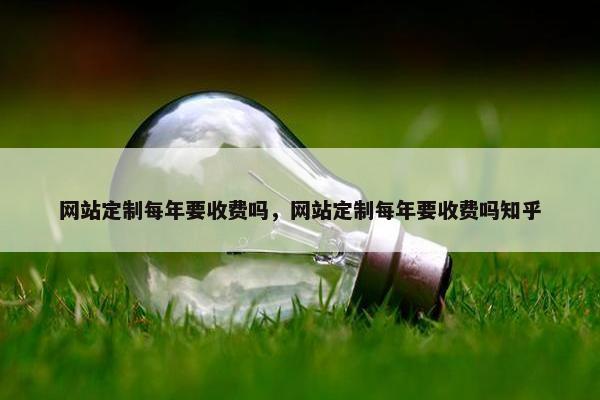 网站定制每年要收费吗，网站定制每年要收费吗知乎