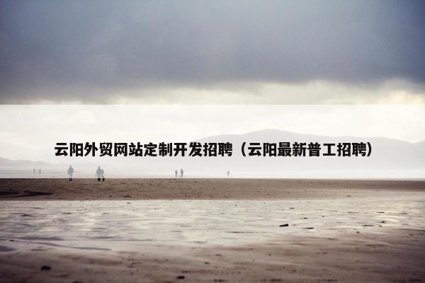 云阳外贸网站定制开发招聘（云阳最新普工招聘）