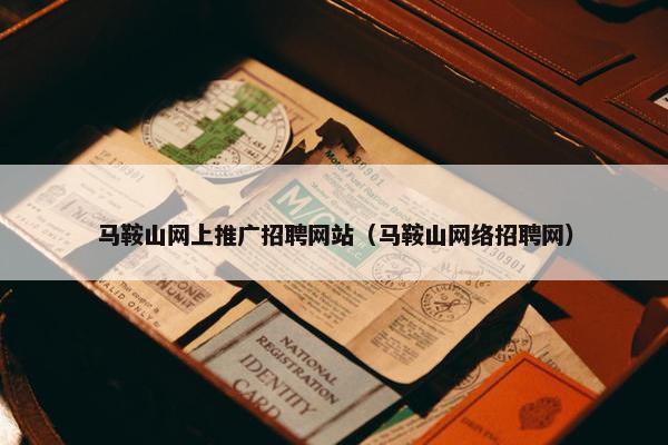 马鞍山网上推广招聘网站（马鞍山网络招聘网）