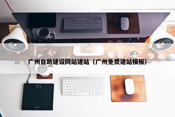 广州自助建设网站建站（广州免费建站模板）