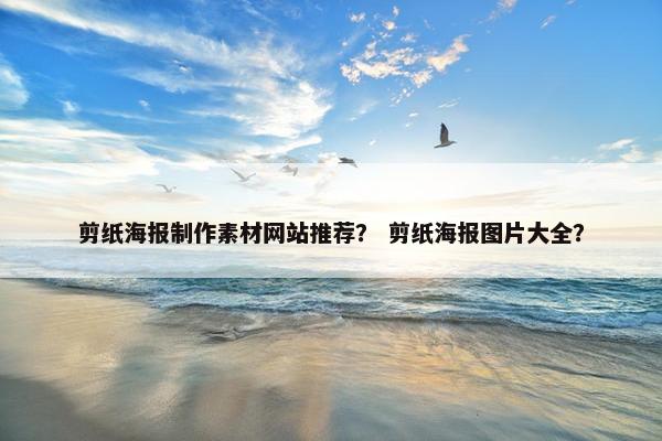 剪纸海报制作素材网站推荐？ 剪纸海报图片大全？