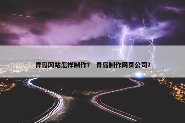 青岛网站怎样制作？ 青岛制作网页公司？