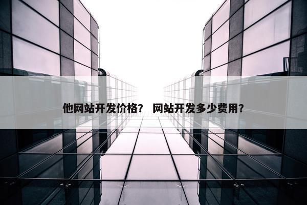他网站开发价格？ 网站开发多少费用？