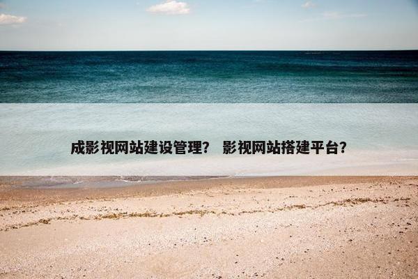 成影视网站建设管理？ 影视网站搭建平台？