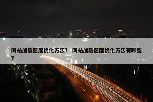网站加载速度优化方法？ 网站加载速度优化方法有哪些？