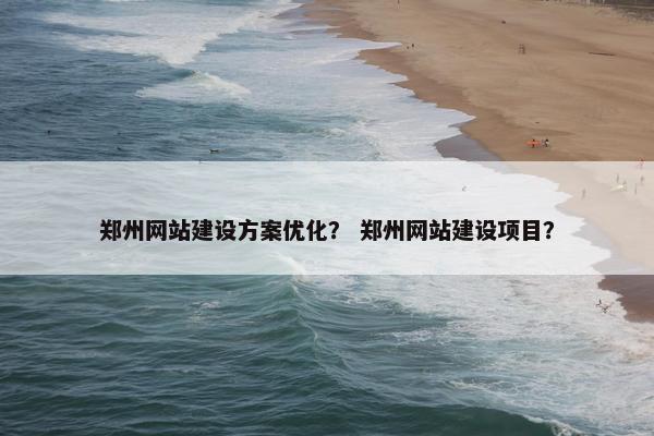 郑州网站建设方案优化？ 郑州网站建设项目？