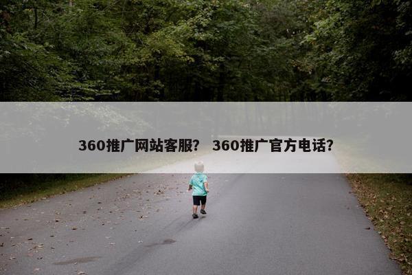 360推广网站客服？ 360推广官方电话？