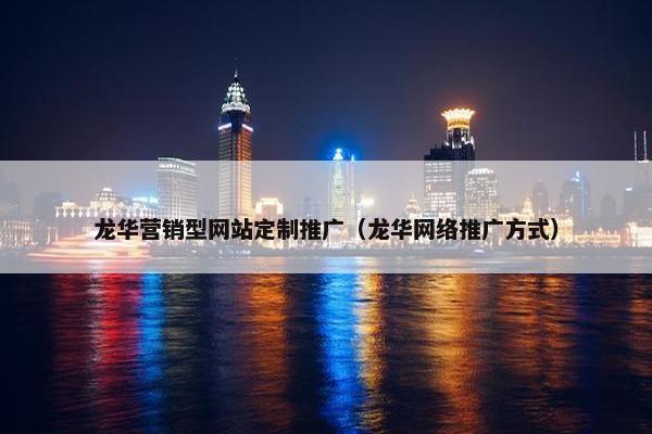 龙华营销型网站定制推广（龙华网络推广方式）