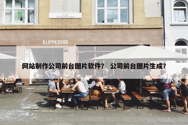 网站制作公司前台图片软件？ 公司前台图片生成？