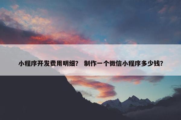 小程序开发费用明细？ 制作一个微信小程序多少钱？