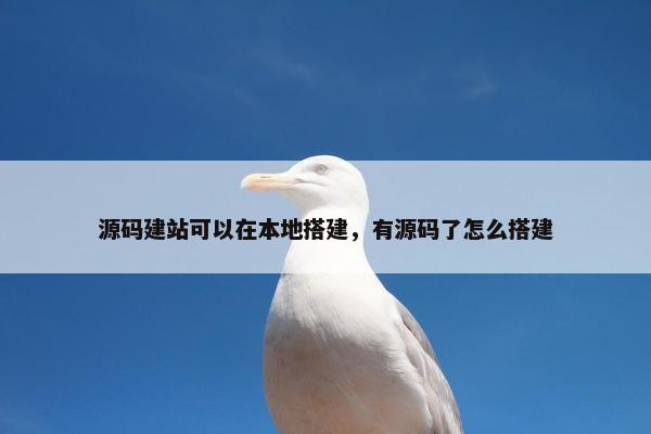 源码建站可以在本地搭建，有源码了怎么搭建