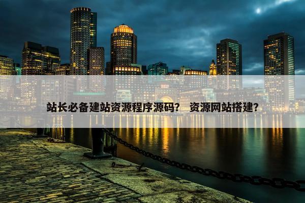 站长必备建站资源程序源码？ 资源网站搭建？