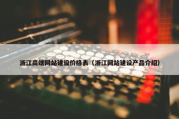 浙江高端网站建设价格表（浙江网站建设产品介绍）