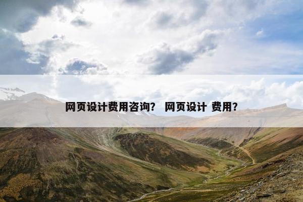 网页设计费用咨询？ 网页设计 费用？